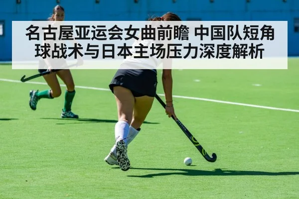 名古屋亚运会女曲前瞻 中国队短角球战术与日本主场压力深度解析