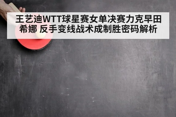 王艺迪WTT球星赛女单决赛力克早田希娜 反手变线战术成制胜密码解析